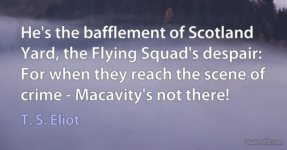 He's the bafflement of Scotland Yard, the Flying Squad's despair:
For when they reach the scene of crime - Macavity's not there! (T. S. Eliot)