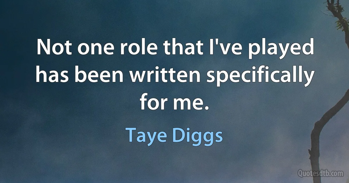 Not one role that I've played has been written specifically for me. (Taye Diggs)