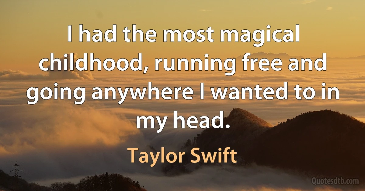 I had the most magical childhood, running free and going anywhere I wanted to in my head. (Taylor Swift)