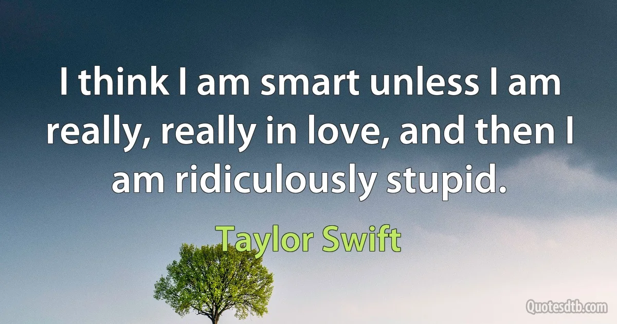 I think I am smart unless I am really, really in love, and then I am ridiculously stupid. (Taylor Swift)