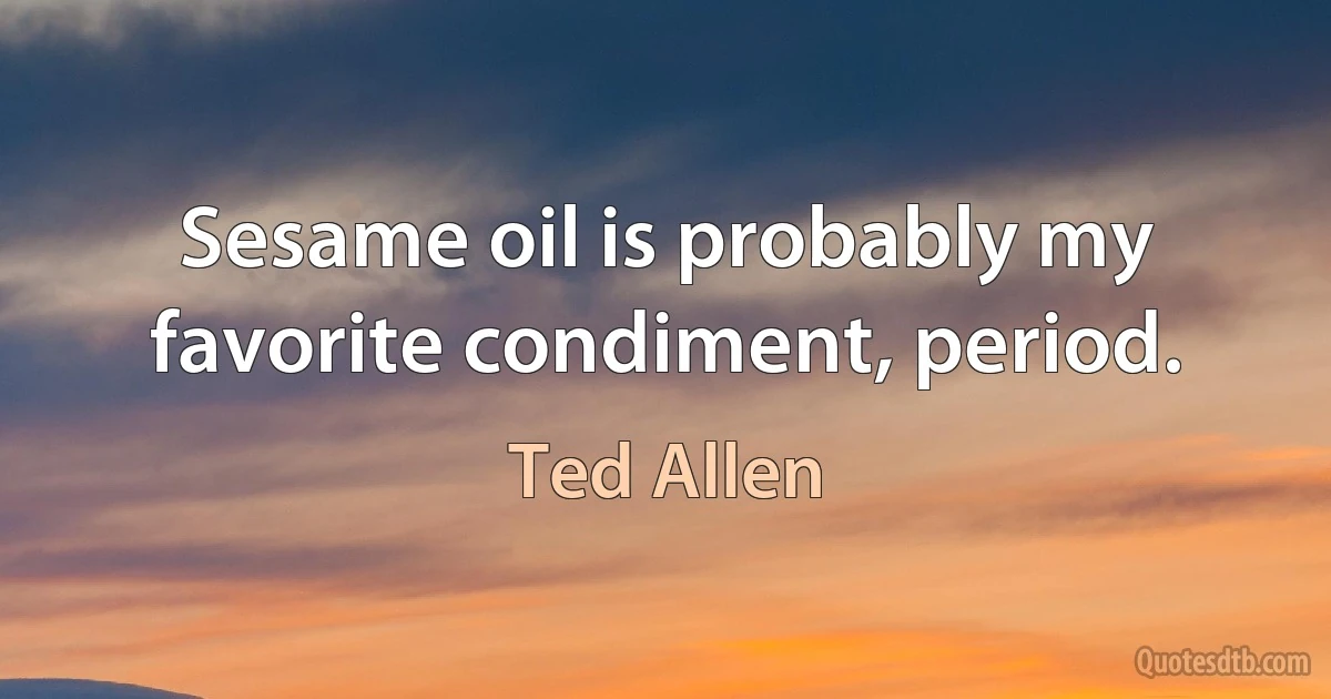 Sesame oil is probably my favorite condiment, period. (Ted Allen)