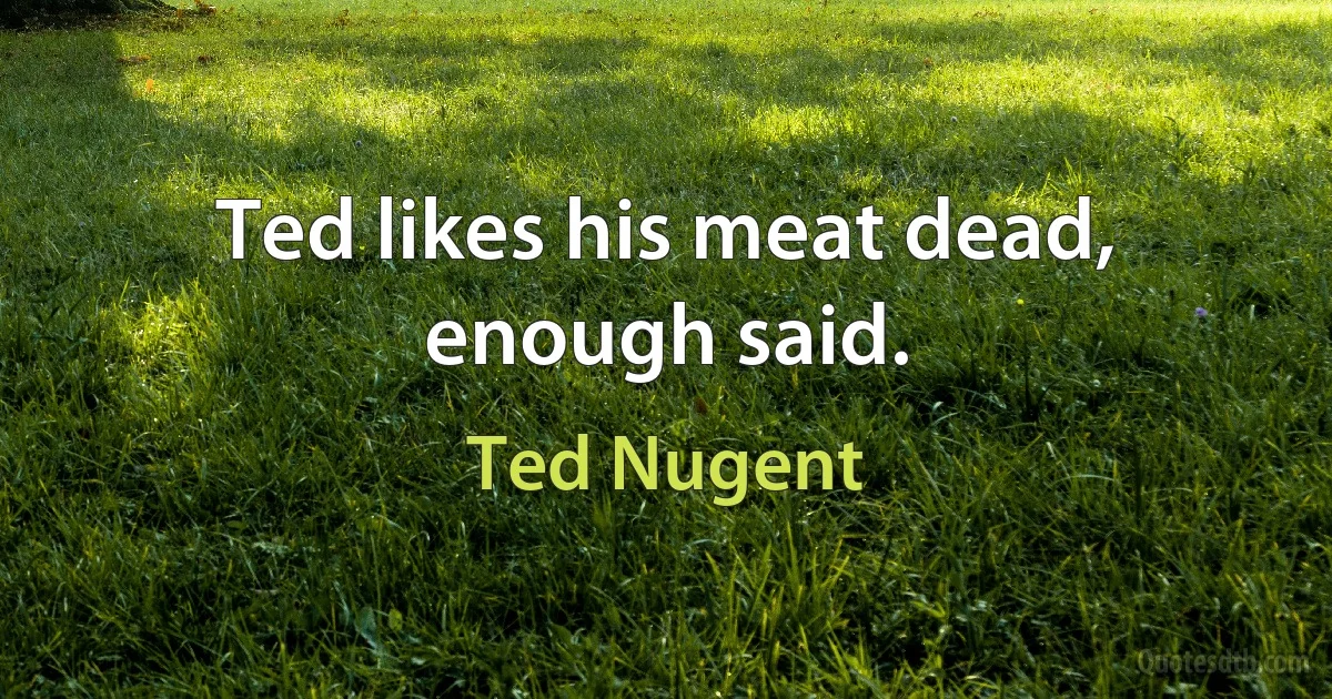 Ted likes his meat dead, enough said. (Ted Nugent)