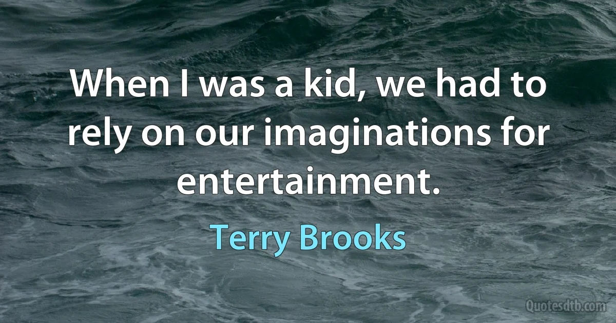 When I was a kid, we had to rely on our imaginations for entertainment. (Terry Brooks)