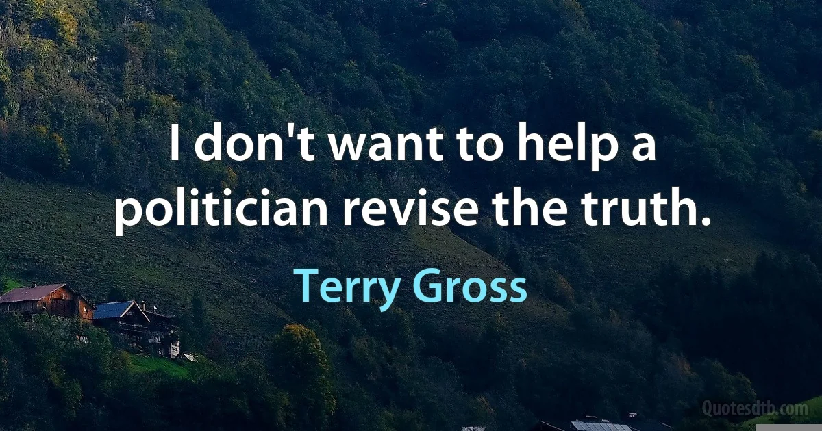 I don't want to help a politician revise the truth. (Terry Gross)