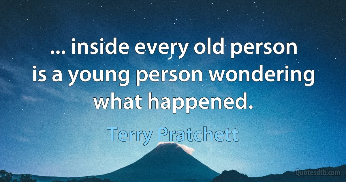 ... inside every old person is a young person wondering what happened. (Terry Pratchett)