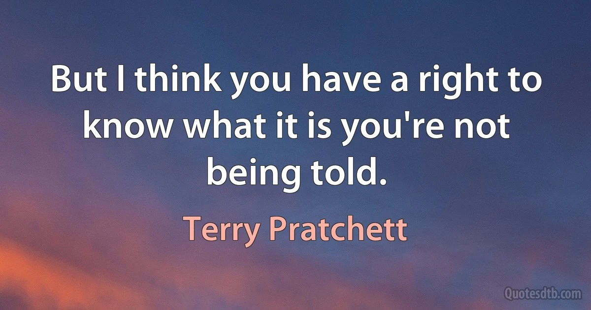 But I think you have a right to know what it is you're not being told. (Terry Pratchett)