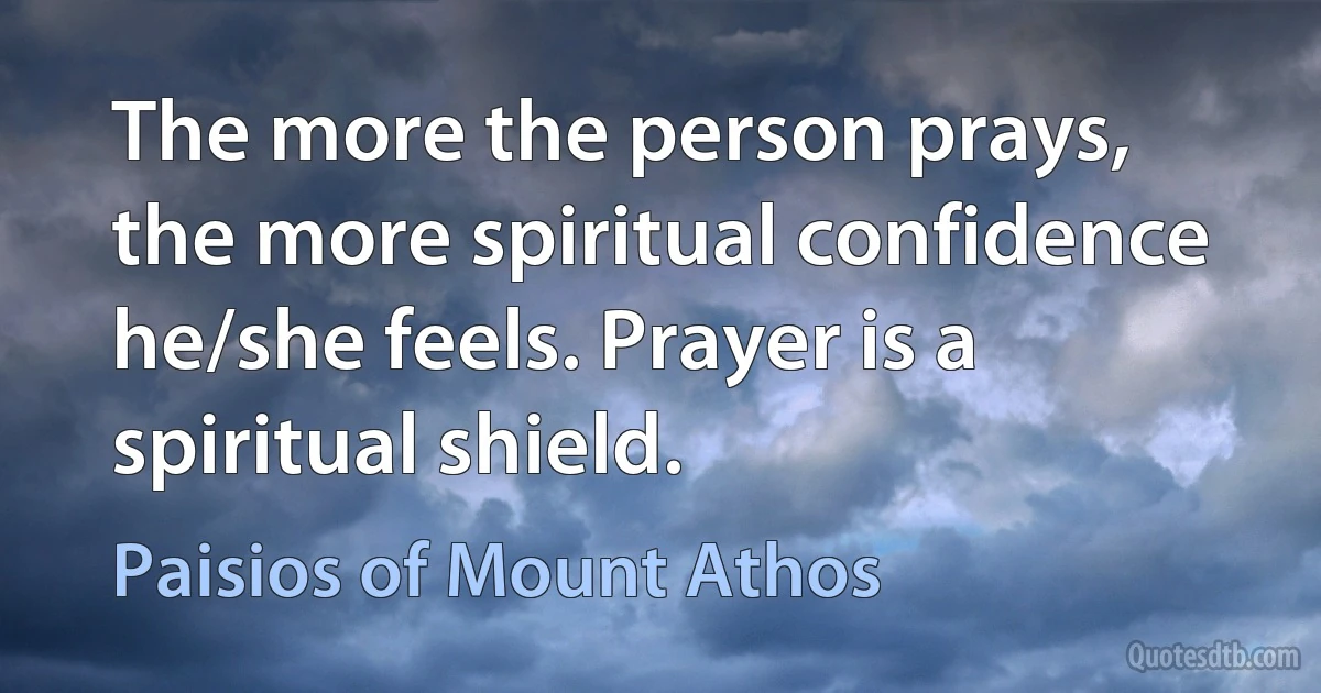 The more the person prays, the more spiritual confidence he/she feels. Prayer is a spiritual shield. (Paisios of Mount Athos)