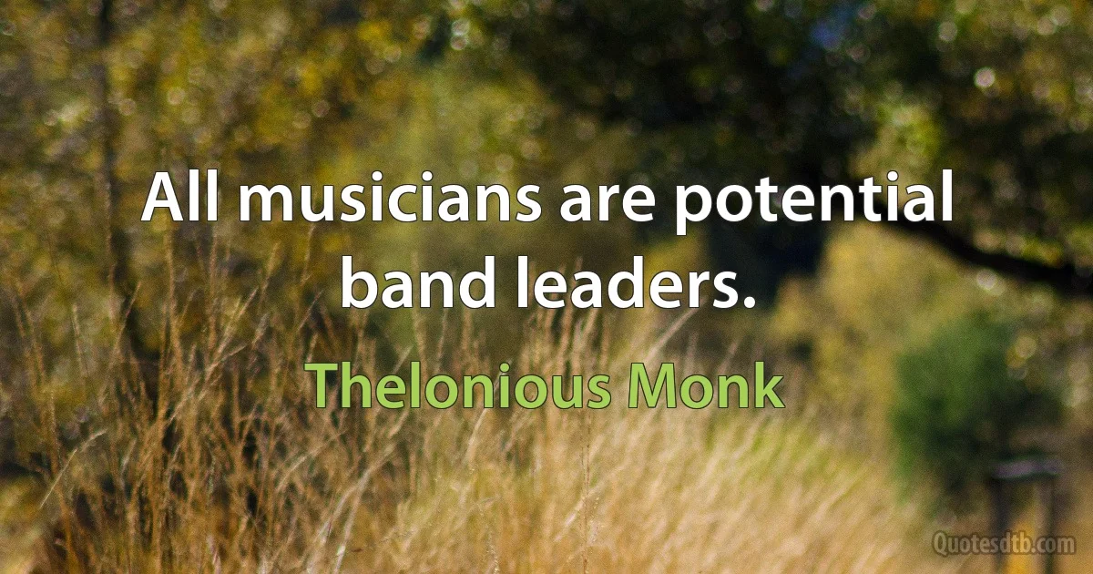 All musicians are potential band leaders. (Thelonious Monk)