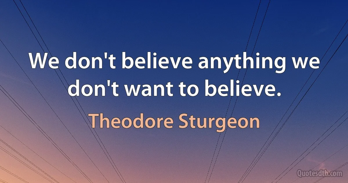 We don't believe anything we don't want to believe. (Theodore Sturgeon)