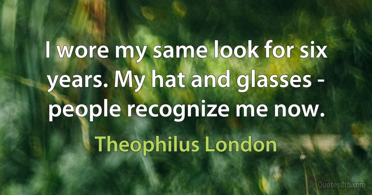 I wore my same look for six years. My hat and glasses - people recognize me now. (Theophilus London)