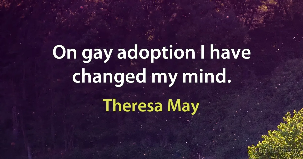 On gay adoption I have changed my mind. (Theresa May)