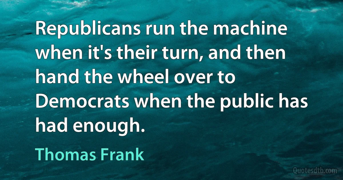 Republicans run the machine when it's their turn, and then hand the wheel over to Democrats when the public has had enough. (Thomas Frank)