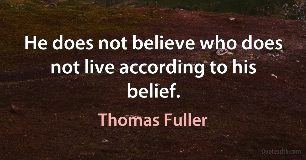 He does not believe who does not live according to his belief. (Thomas Fuller)