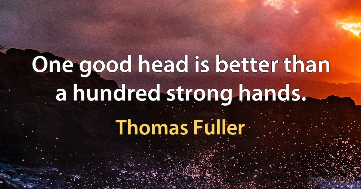 One good head is better than a hundred strong hands. (Thomas Fuller)