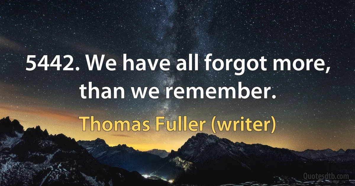 5442. We have all forgot more, than we remember. (Thomas Fuller (writer))