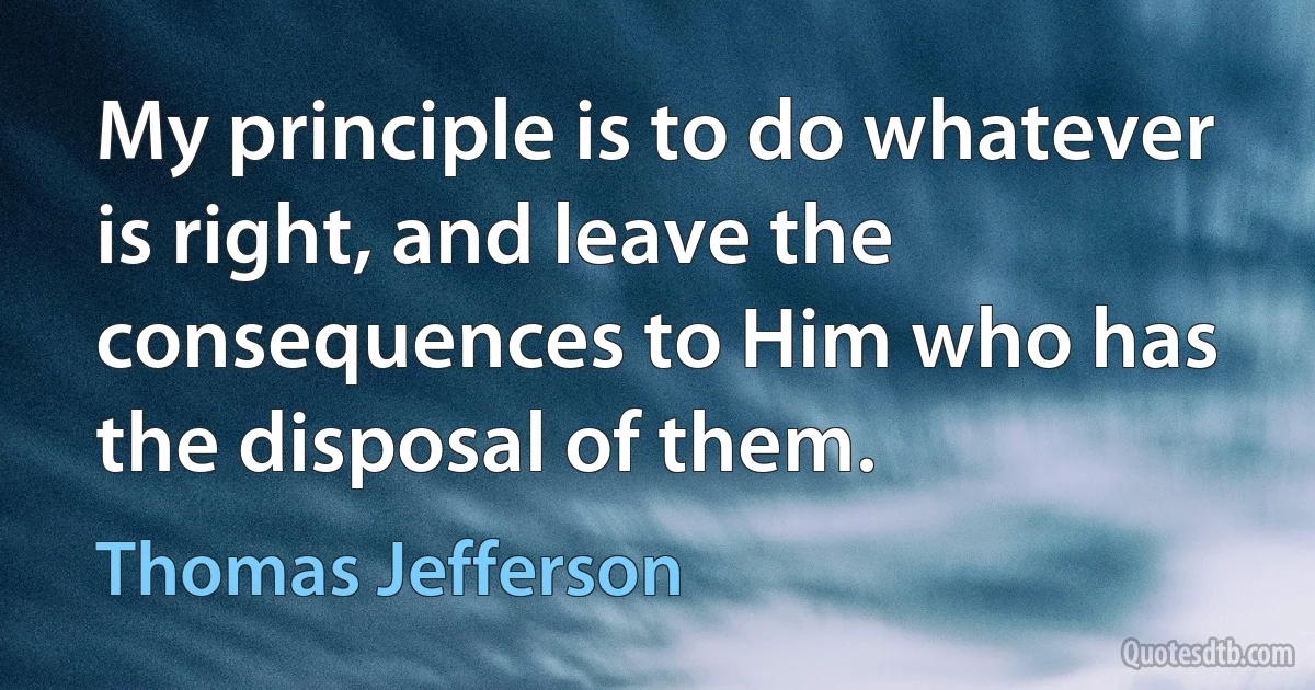 My principle is to do whatever is right, and leave the consequences to Him who has the disposal of them. (Thomas Jefferson)