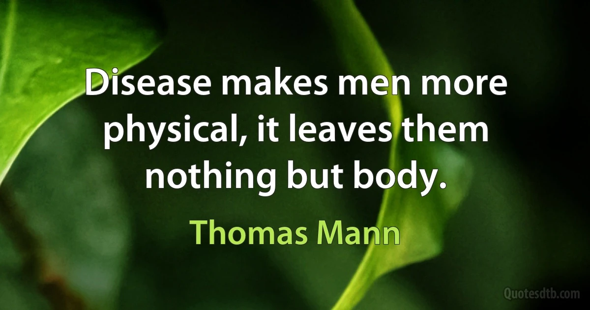 Disease makes men more physical, it leaves them nothing but body. (Thomas Mann)