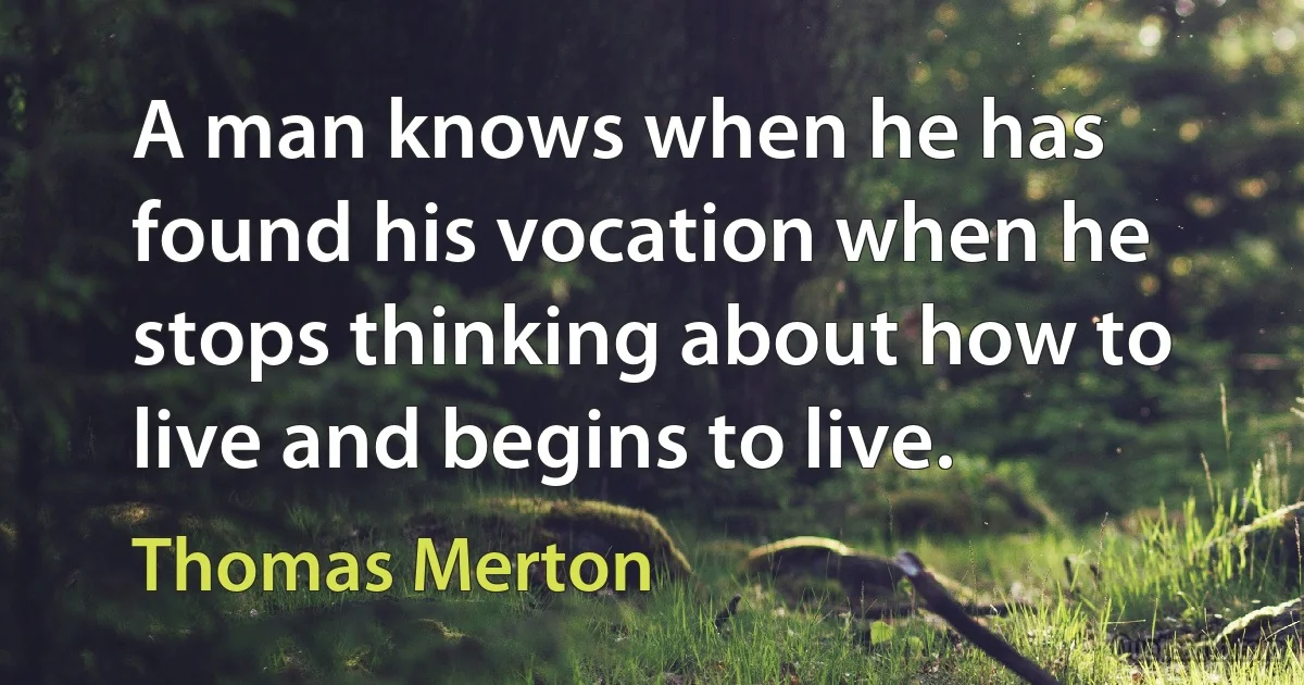 A man knows when he has found his vocation when he stops thinking about how to live and begins to live. (Thomas Merton)