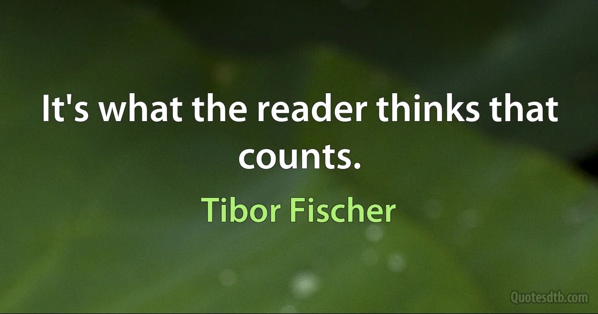 It's what the reader thinks that counts. (Tibor Fischer)