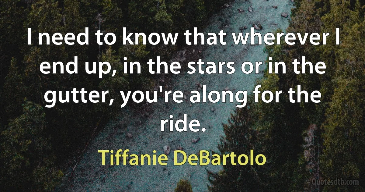 I need to know that wherever I end up, in the stars or in the gutter, you're along for the ride. (Tiffanie DeBartolo)