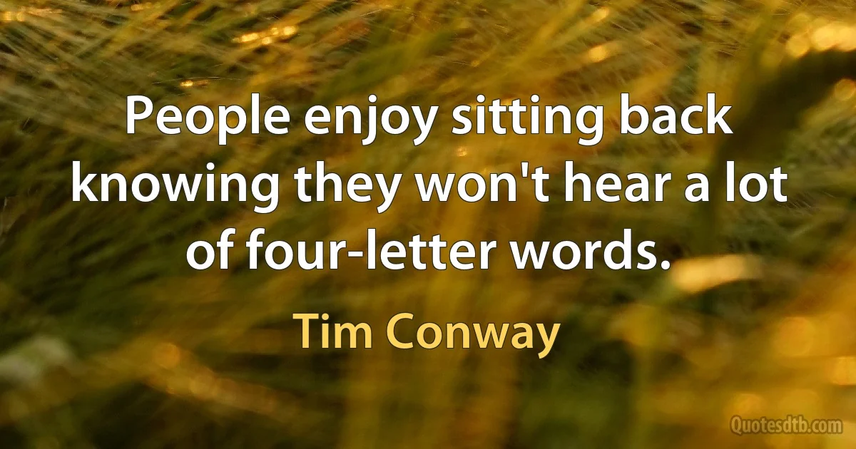 People enjoy sitting back knowing they won't hear a lot of four-letter words. (Tim Conway)