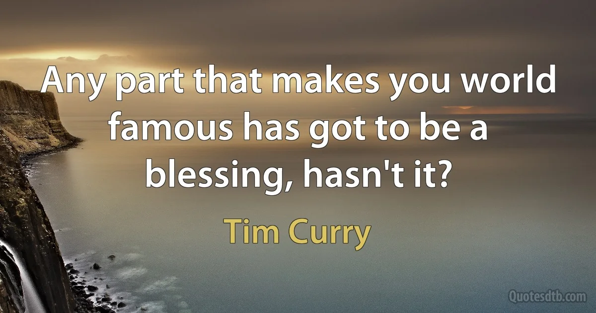 Any part that makes you world famous has got to be a blessing, hasn't it? (Tim Curry)