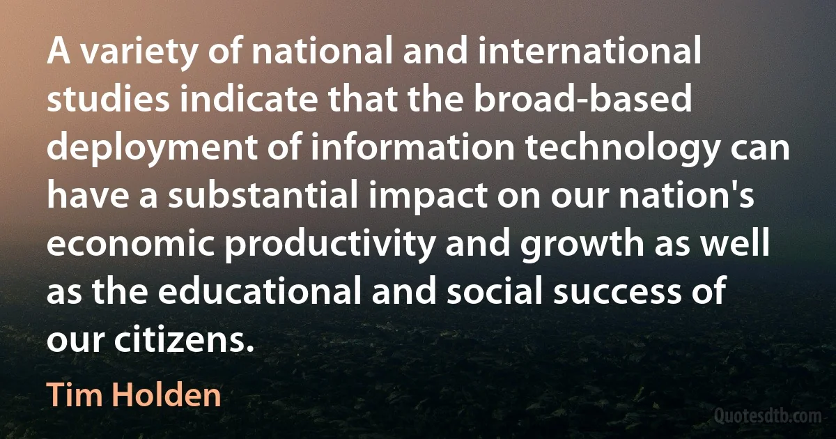 A variety of national and international studies indicate that the broad-based deployment of information technology can have a substantial impact on our nation's economic productivity and growth as well as the educational and social success of our citizens. (Tim Holden)