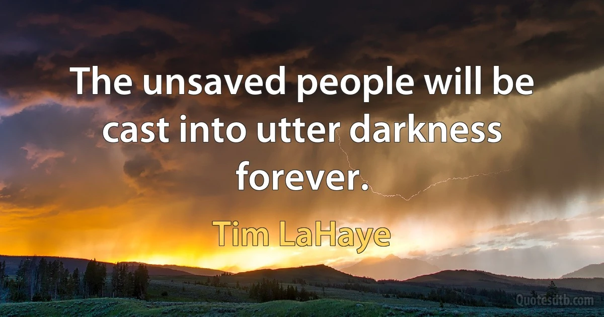 The unsaved people will be cast into utter darkness forever. (Tim LaHaye)