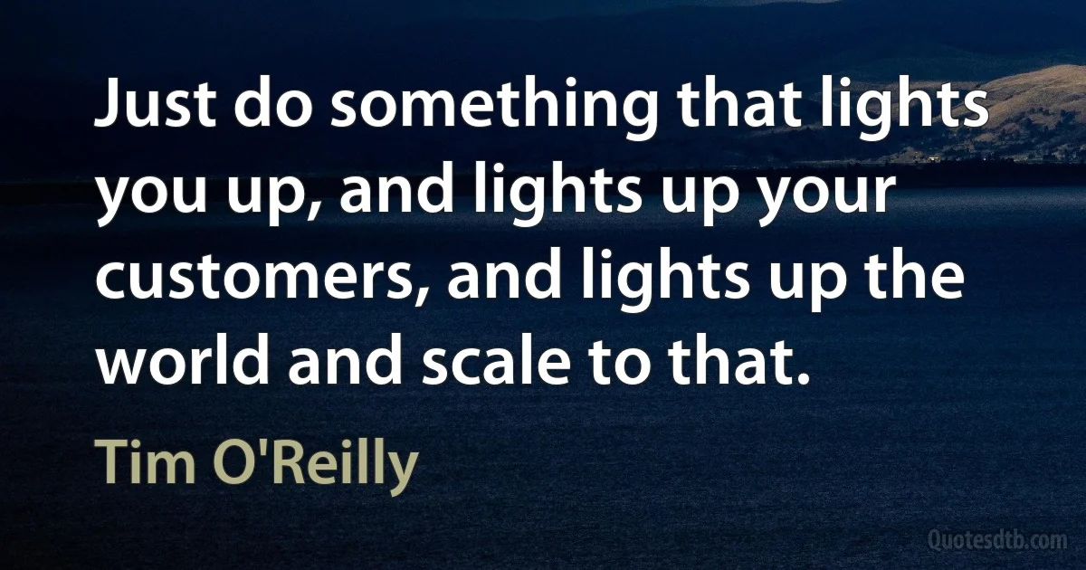 Just do something that lights you up, and lights up your customers, and lights up the world and scale to that. (Tim O'Reilly)