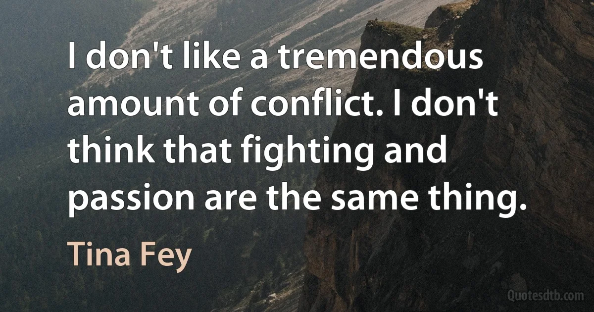 I don't like a tremendous amount of conflict. I don't think that fighting and passion are the same thing. (Tina Fey)