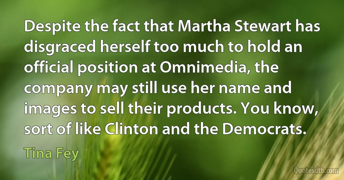 Despite the fact that Martha Stewart has disgraced herself too much to hold an official position at Omnimedia, the company may still use her name and images to sell their products. You know, sort of like Clinton and the Democrats. (Tina Fey)