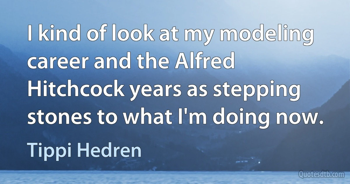 I kind of look at my modeling career and the Alfred Hitchcock years as stepping stones to what I'm doing now. (Tippi Hedren)