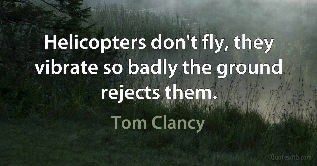 Helicopters don't fly, they vibrate so badly the ground rejects them. (Tom Clancy)