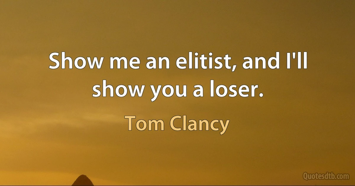 Show me an elitist, and I'll show you a loser. (Tom Clancy)