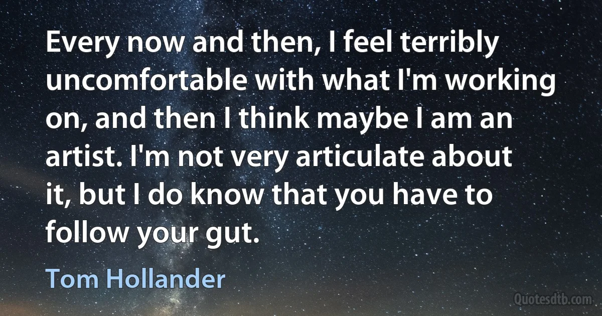 Every now and then, I feel terribly uncomfortable with what I'm working on, and then I think maybe I am an artist. I'm not very articulate about it, but I do know that you have to follow your gut. (Tom Hollander)