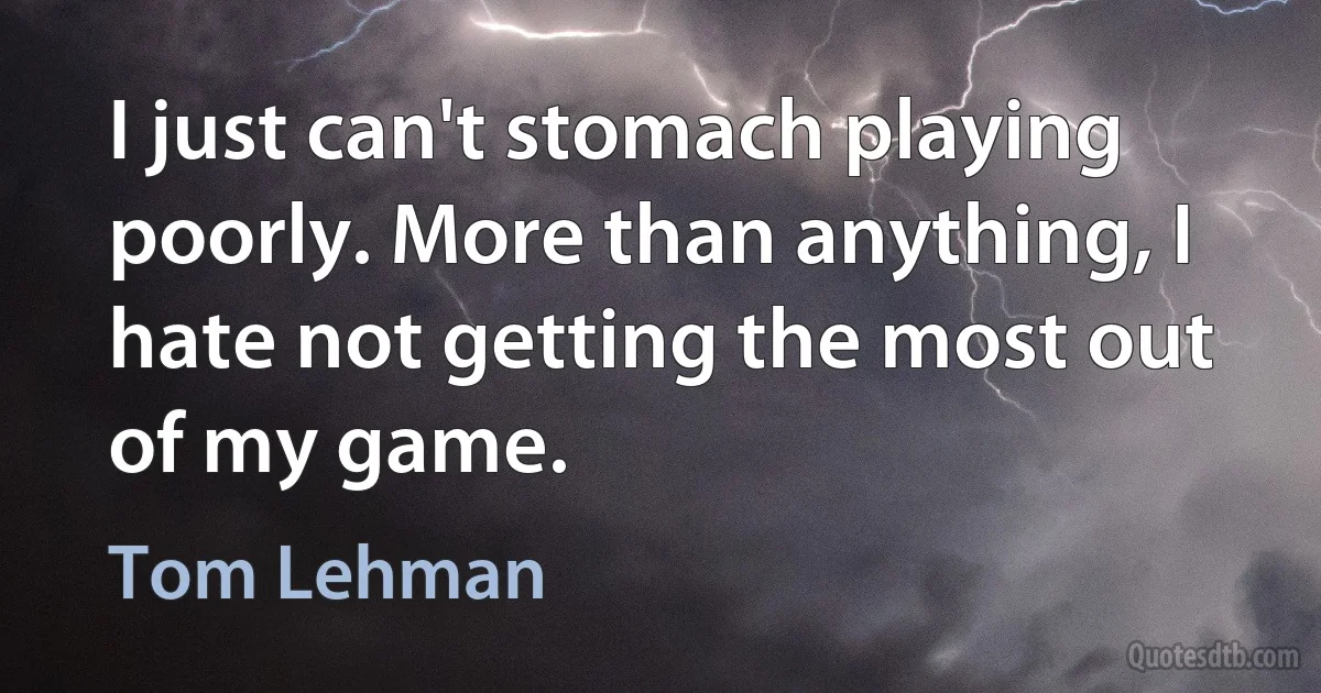 I just can't stomach playing poorly. More than anything, I hate not getting the most out of my game. (Tom Lehman)