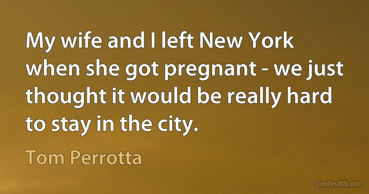 My wife and I left New York when she got pregnant - we just thought it would be really hard to stay in the city. (Tom Perrotta)