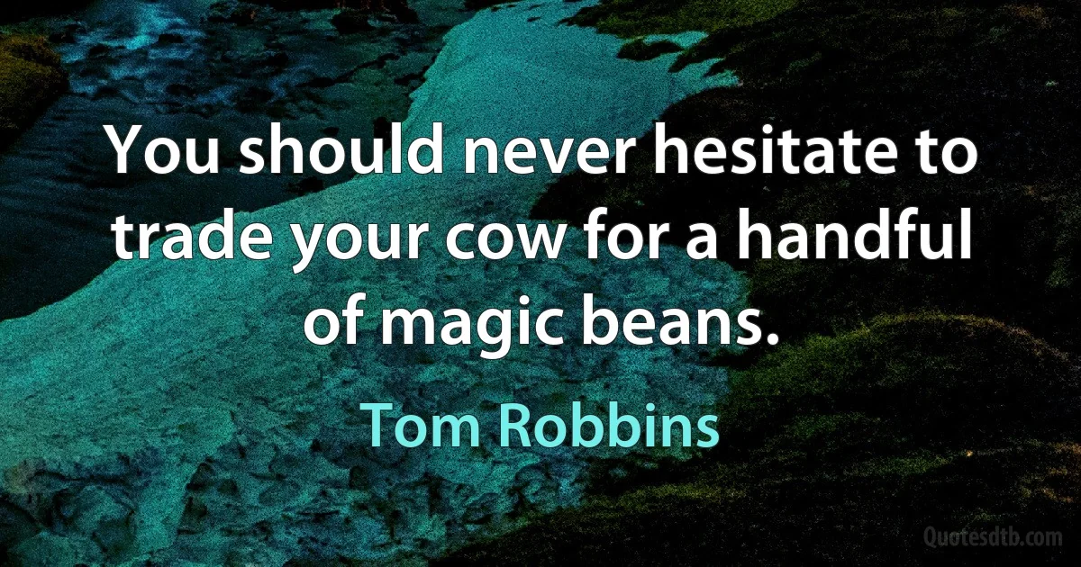 You should never hesitate to trade your cow for a handful of magic beans. (Tom Robbins)