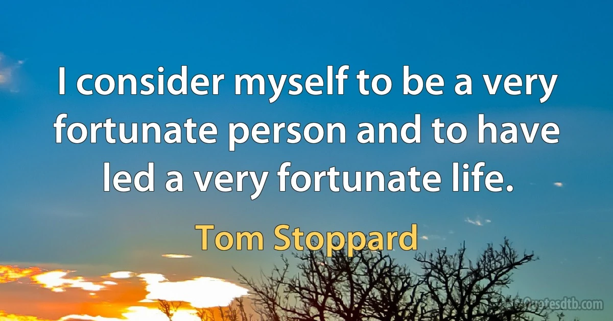 I consider myself to be a very fortunate person and to have led a very fortunate life. (Tom Stoppard)