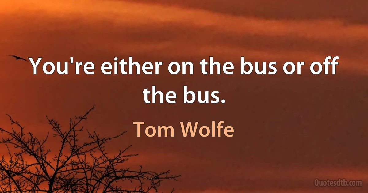 You're either on the bus or off the bus. (Tom Wolfe)