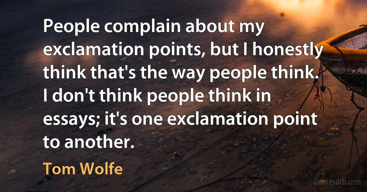 People complain about my exclamation points, but I honestly think that's the way people think. I don't think people think in essays; it's one exclamation point to another. (Tom Wolfe)