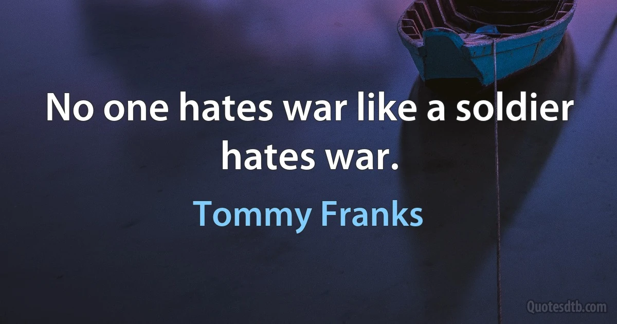 No one hates war like a soldier hates war. (Tommy Franks)