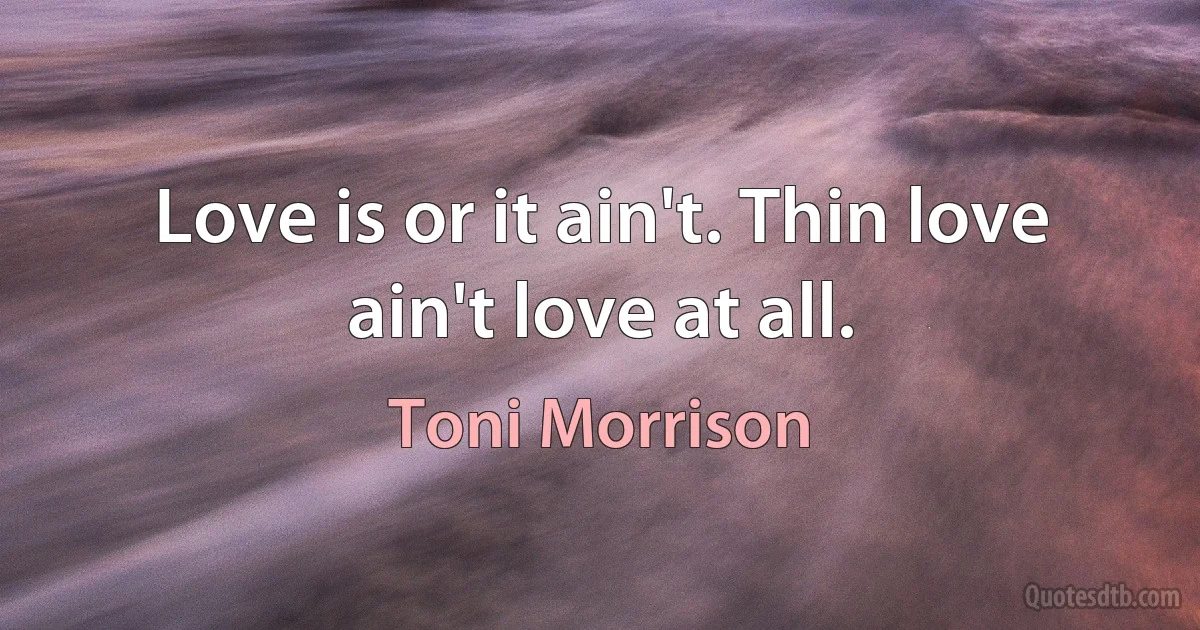 Love is or it ain't. Thin love ain't love at all. (Toni Morrison)