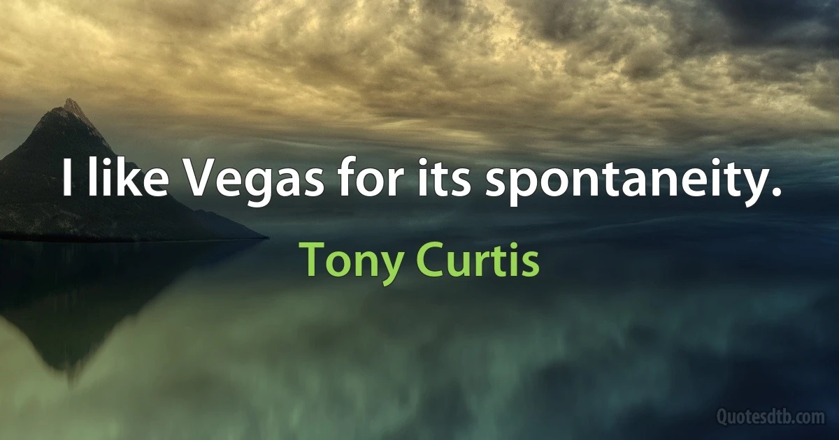 I like Vegas for its spontaneity. (Tony Curtis)