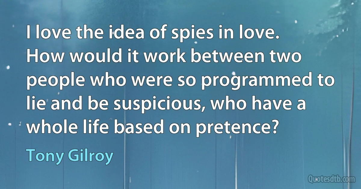 I love the idea of spies in love. How would it work between two people who were so programmed to lie and be suspicious, who have a whole life based on pretence? (Tony Gilroy)