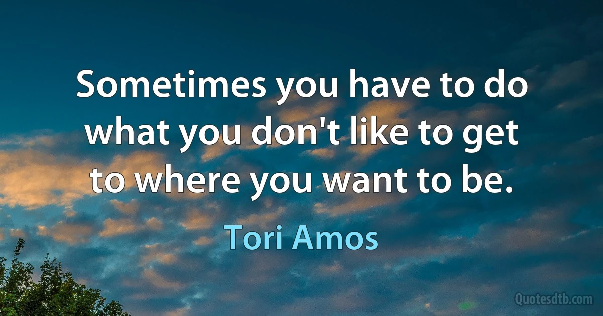 Sometimes you have to do what you don't like to get to where you want to be. (Tori Amos)