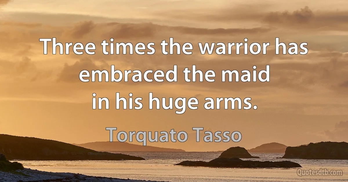 Three times the warrior has embraced the maid
in his huge arms. (Torquato Tasso)