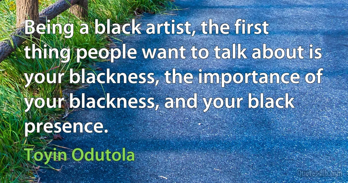 Being a black artist, the first thing people want to talk about is your blackness, the importance of your blackness, and your black presence. (Toyin Odutola)