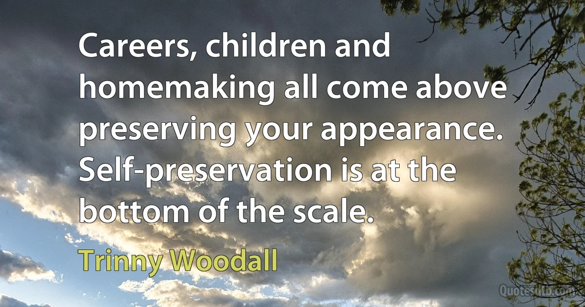 Careers, children and homemaking all come above preserving your appearance. Self-preservation is at the bottom of the scale. (Trinny Woodall)