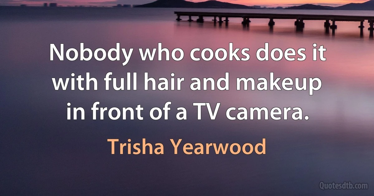 Nobody who cooks does it with full hair and makeup in front of a TV camera. (Trisha Yearwood)